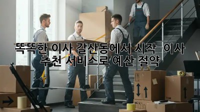 똑똑한 이사, 갈산동에서 시작! 💰 이사 추천 서비스로 예산 절약!